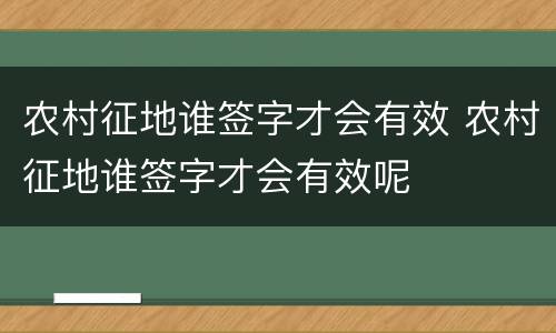 农村征地谁签字才会有效 农村征地谁签字才会有效呢