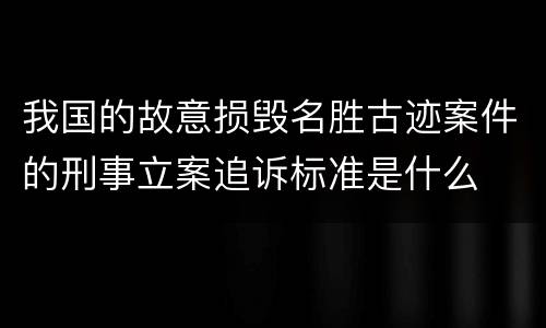我国的故意损毁名胜古迹案件的刑事立案追诉标准是什么