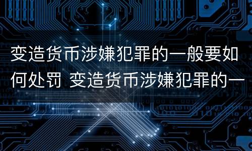 变造货币涉嫌犯罪的一般要如何处罚 变造货币涉嫌犯罪的一般要如何处罚呢