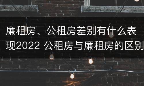 廉租房、公租房差别有什么表现2022 公租房与廉租房的区别都在此,别再搞错了!