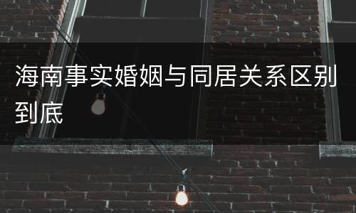 海南事实婚姻与同居关系区别到底