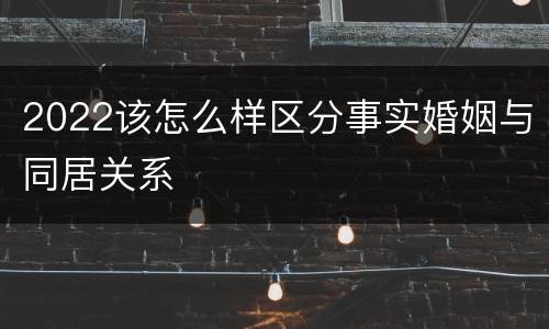 2022该怎么样区分事实婚姻与同居关系