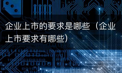 企业上市的要求是哪些（企业上市要求有哪些）