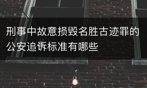 刑事中故意损毁名胜古迹罪的公安追诉标准有哪些