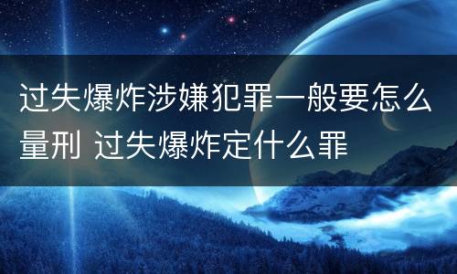 过失爆炸涉嫌犯罪一般要怎么量刑 过失爆炸定什么罪