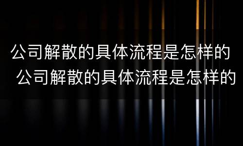 公司解散的具体流程是怎样的 公司解散的具体流程是怎样的呢