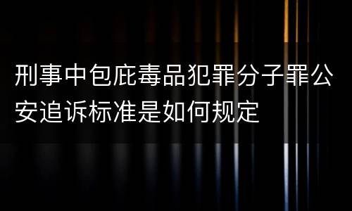 刑事中包庇毒品犯罪分子罪公安追诉标准是如何规定