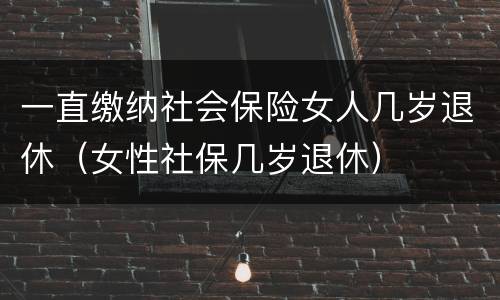 一直缴纳社会保险女人几岁退休（女性社保几岁退休）