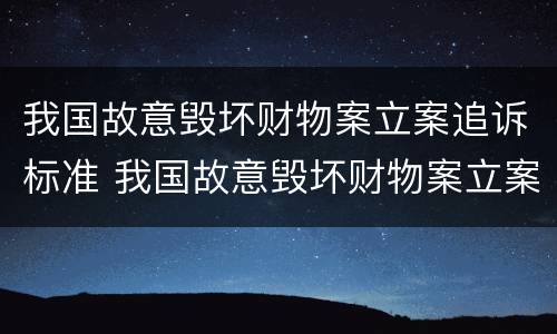 我国故意毁坏财物案立案追诉标准 我国故意毁坏财物案立案追诉标准是什么