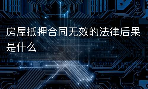 房屋抵押合同无效的法律后果是什么