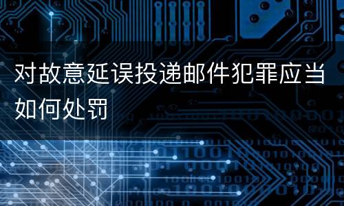 对故意延误投递邮件犯罪应当如何处罚