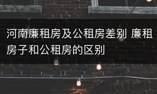 河南廉租房及公租房差别 廉租房子和公租房的区别