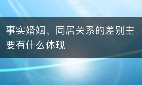 事实婚姻、同居关系的差别主要有什么体现