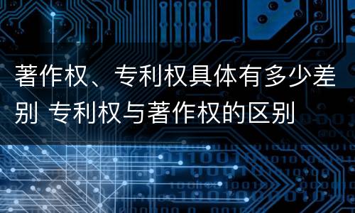 著作权、专利权具体有多少差别 专利权与著作权的区别