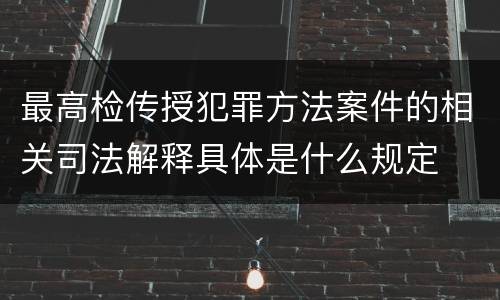 最高检传授犯罪方法案件的相关司法解释具体是什么规定