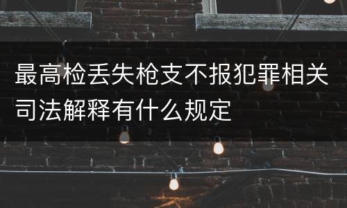 最高检丢失枪支不报犯罪相关司法解释有什么规定