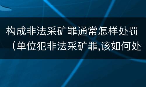 构成非法采矿罪通常怎样处罚（单位犯非法采矿罪,该如何处罚?）