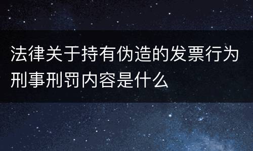 法律关于持有伪造的发票行为刑事刑罚内容是什么