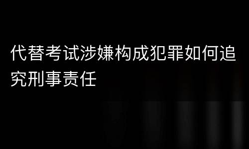 代替考试涉嫌构成犯罪如何追究刑事责任