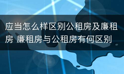 应当怎么样区别公租房及廉租房 廉租房与公租房有何区别