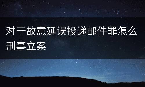 对于故意延误投递邮件罪怎么刑事立案