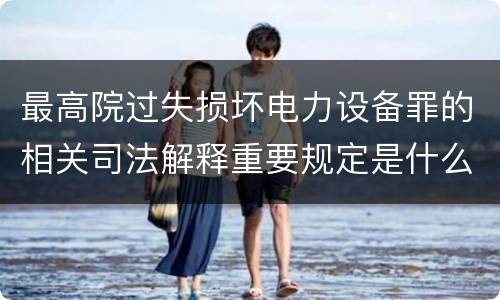 最高院过失损坏电力设备罪的相关司法解释重要规定是什么