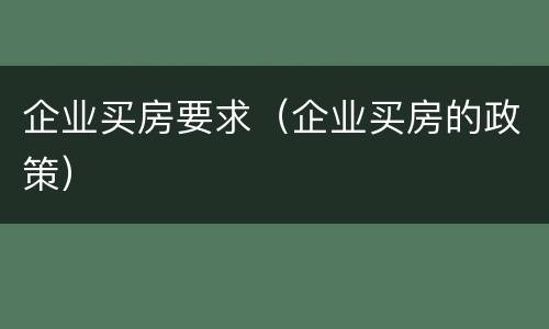 企业买房要求（企业买房的政策）