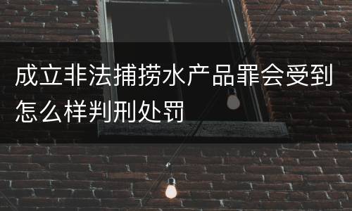 成立非法捕捞水产品罪会受到怎么样判刑处罚