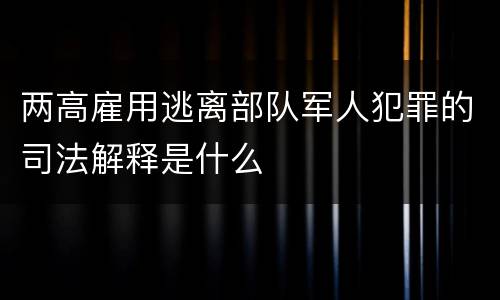 两高雇用逃离部队军人犯罪的司法解释是什么