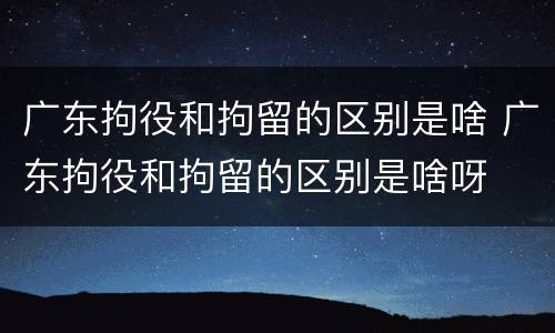 广东拘役和拘留的区别是啥 广东拘役和拘留的区别是啥呀