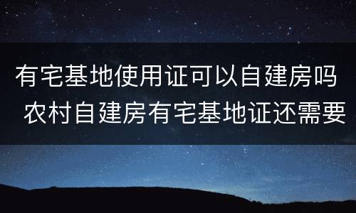 有宅基地使用证可以自建房吗 农村自建房有宅基地证还需要办理房产证吗?