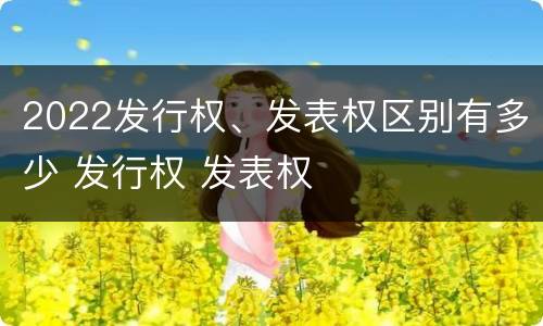 2022发行权、发表权区别有多少 发行权 发表权