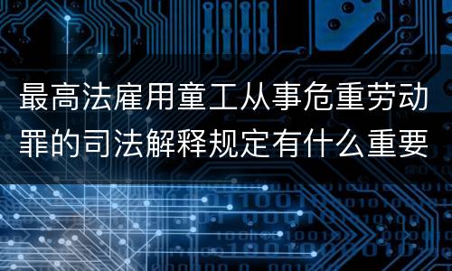 最高法雇用童工从事危重劳动罪的司法解释规定有什么重要内容