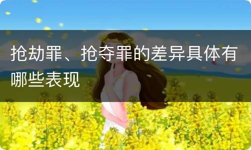 抢劫罪、抢夺罪的差异具体有哪些表现