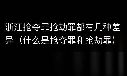 浙江抢夺罪抢劫罪都有几种差异（什么是抢夺罪和抢劫罪）