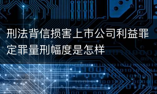 刑法背信损害上市公司利益罪定罪量刑幅度是怎样
