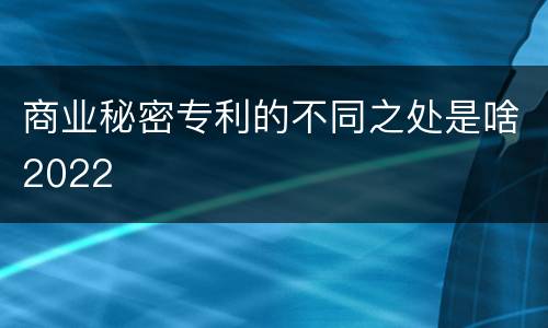 商业秘密专利的不同之处是啥2022