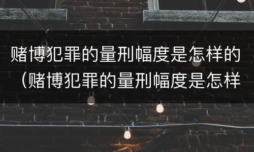 赌博犯罪的量刑幅度是怎样的（赌博犯罪的量刑幅度是怎样的呢）