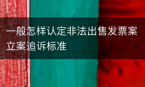一般怎样认定非法出售发票案立案追诉标准