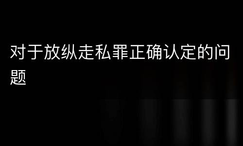 对于放纵走私罪正确认定的问题