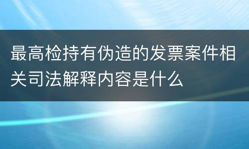 最高检持有伪造的发票案件相关司法解释内容是什么