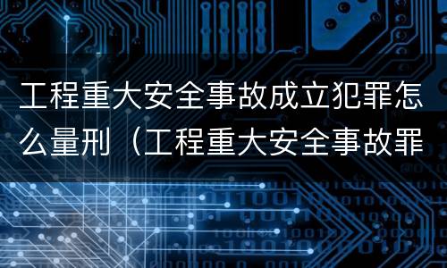 工程重大安全事故成立犯罪怎么量刑（工程重大安全事故罪是单位犯罪吗）