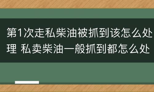 第1次走私柴油被抓到该怎么处理 私卖柴油一般抓到都怎么处理