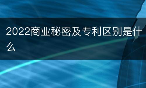 2022商业秘密及专利区别是什么