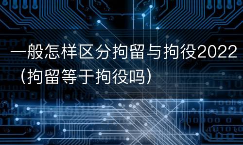 一般怎样区分拘留与拘役2022（拘留等于拘役吗）