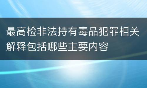 最高检非法持有毒品犯罪相关解释包括哪些主要内容
