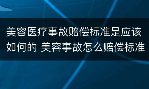 美容医疗事故赔偿标准是应该如何的 美容事故怎么赔偿标准