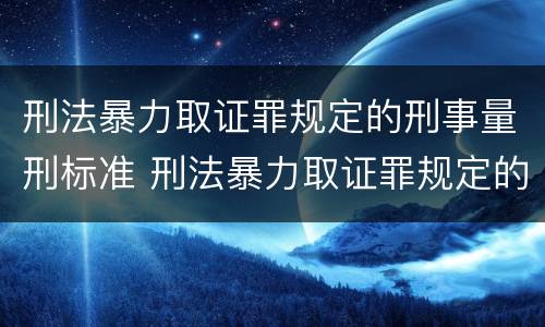 刑法暴力取证罪规定的刑事量刑标准 刑法暴力取证罪规定的刑事量刑标准是什么