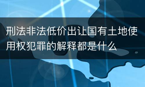 刑法非法低价出让国有土地使用权犯罪的解释都是什么