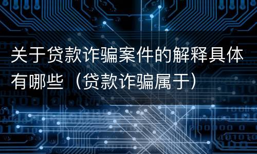 关于贷款诈骗案件的解释具体有哪些（贷款诈骗属于）